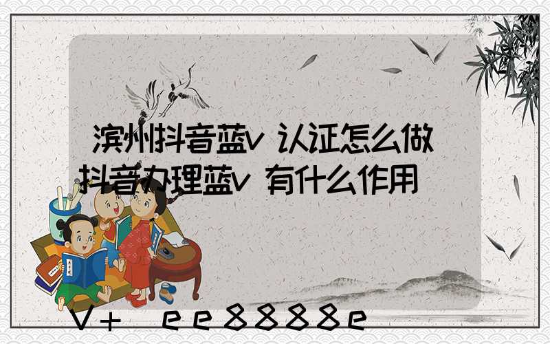 滨州抖音蓝v认证怎么做(抖音办理蓝v有什么作用)