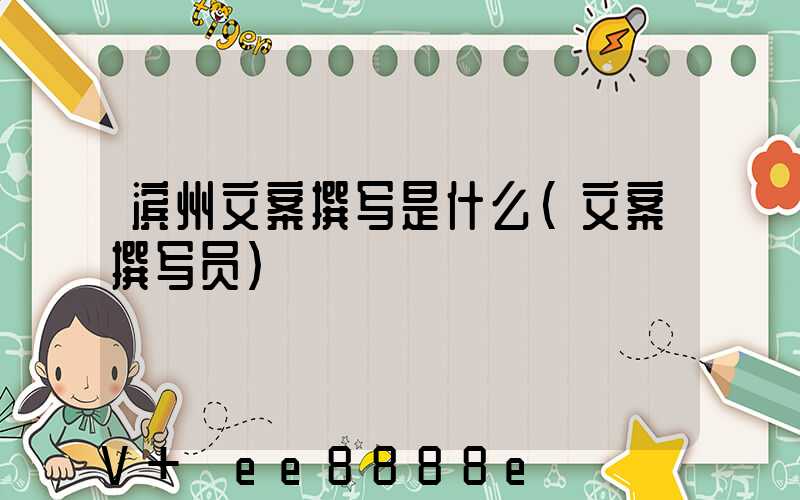 滨州文案撰写是什么(文案撰写员)