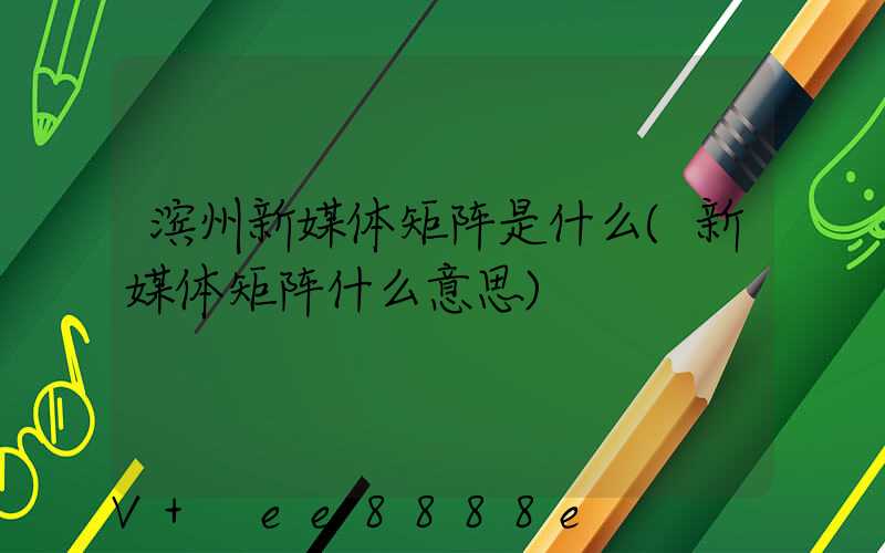 滨州新媒体矩阵是什么(新媒体矩阵什么意思)