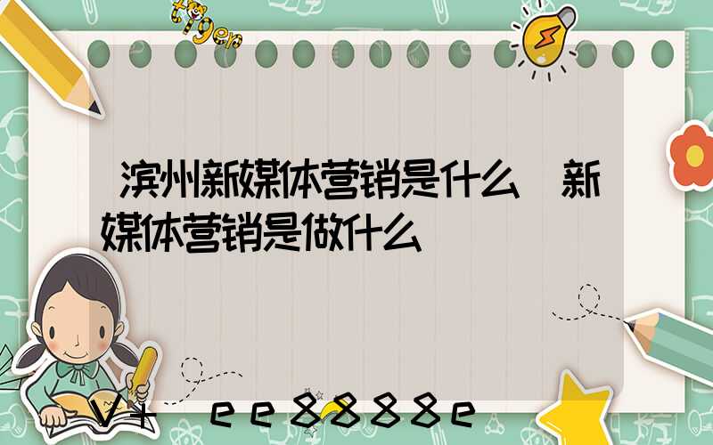 滨州新媒体营销是什么(新媒体营销是做什么)