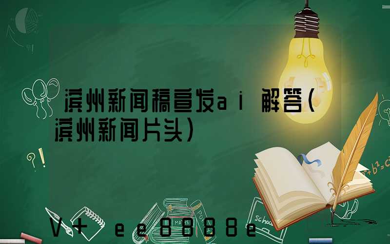 滨州新闻稿宣发ai解答(滨州新闻片头)