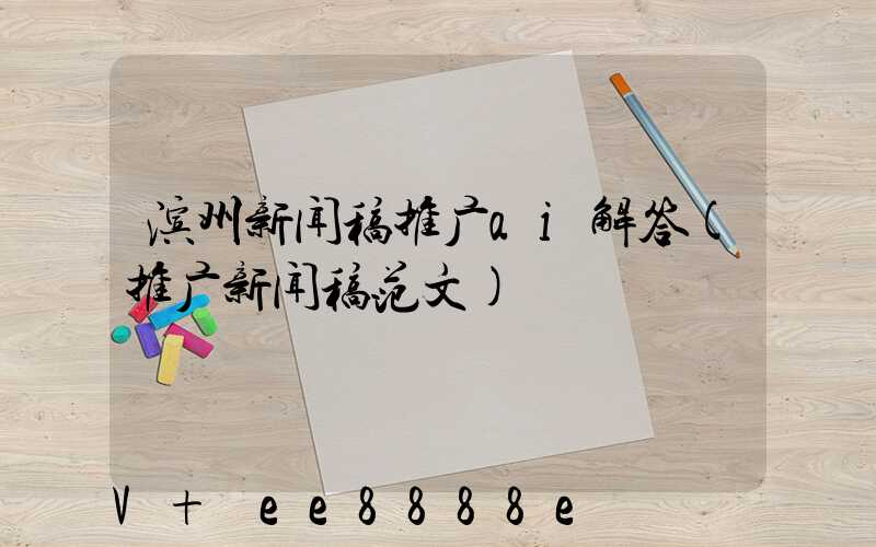 滨州新闻稿推广ai解答(推广新闻稿范文)
