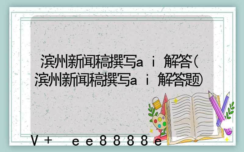 滨州新闻稿撰写ai解答(滨州新闻稿撰写ai解答题)