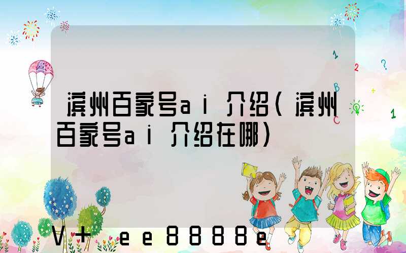 滨州百家号ai介绍(滨州百家号ai介绍在哪)