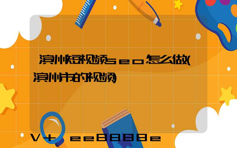 滨州短视频seo怎么做(滨州市的视频)