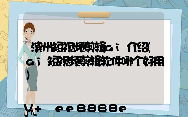 滨州短视频剪辑ai介绍(ai短视频剪辑软件哪个好用)