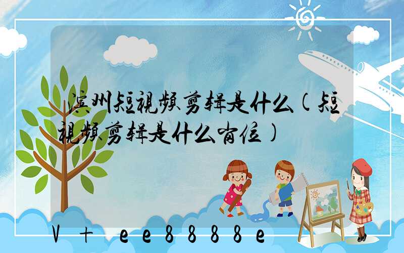 滨州短视频剪辑是什么(短视频剪辑是什么岗位)