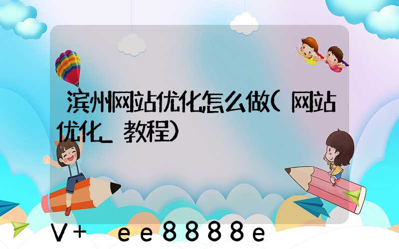 滨州网站优化怎么做(网站优化_教程)