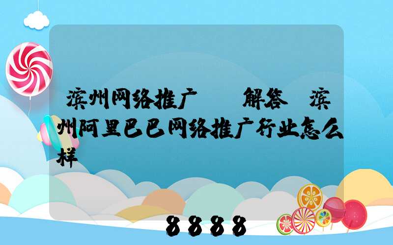滨州网络推广ai解答(滨州阿里巴巴网络推广行业怎么样)