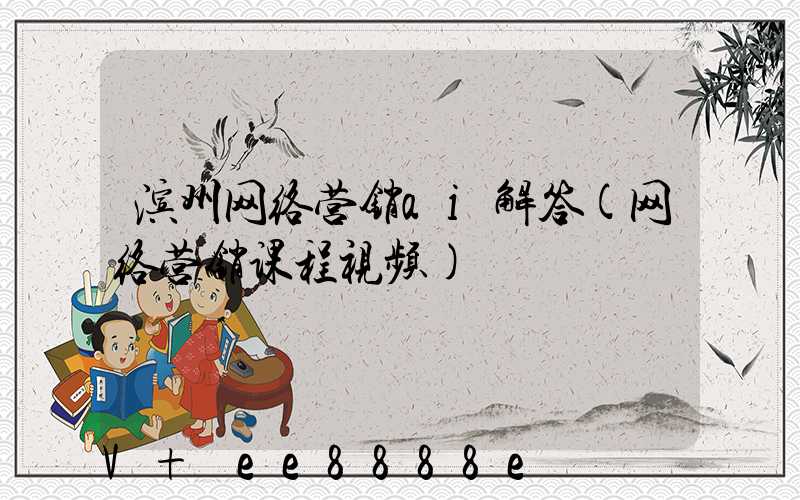 滨州网络营销ai解答(网络营销课程视频)