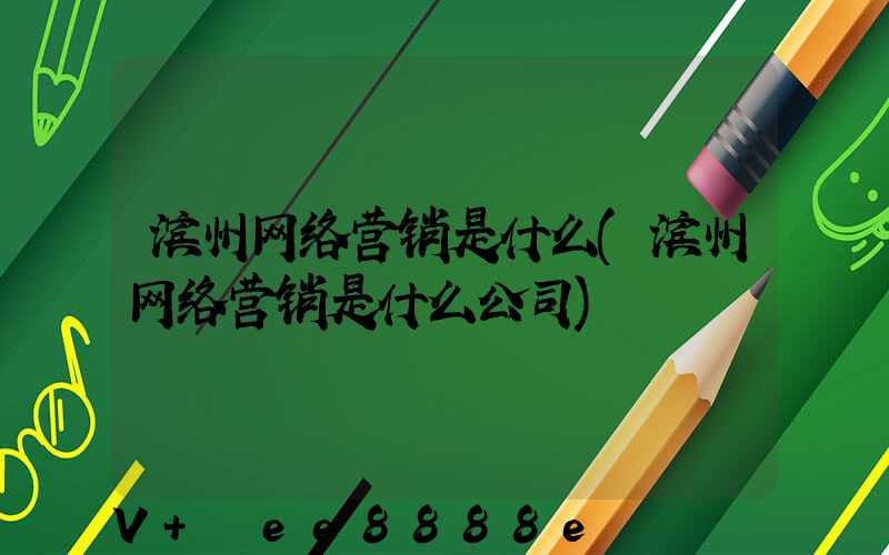 滨州网络营销是什么(滨州网络营销是什么公司)