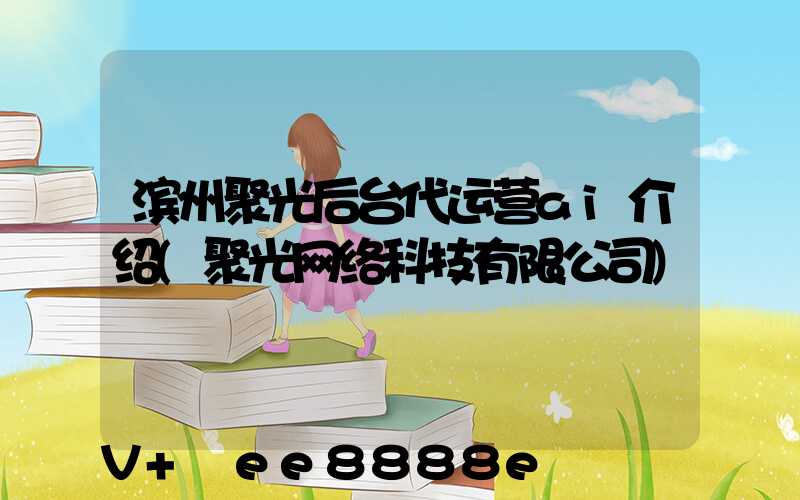 滨州聚光后台代运营ai介绍(聚光网络科技有限公司)