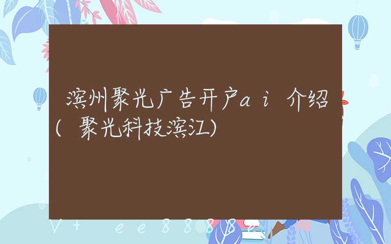 滨州聚光广告开户ai介绍(聚光科技滨江)