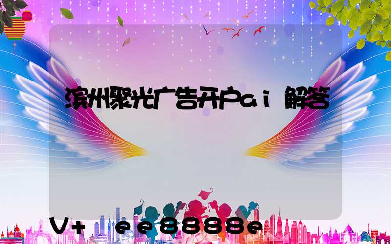 滨州聚光广告开户ai解答