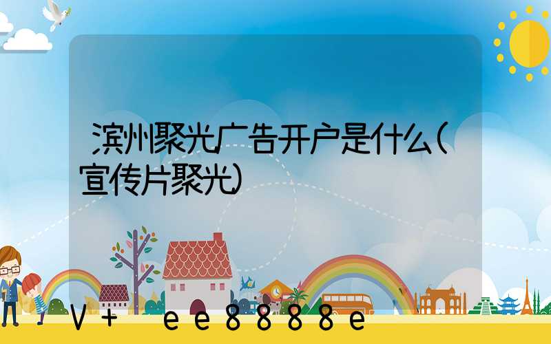 滨州聚光广告开户是什么(宣传片聚光)