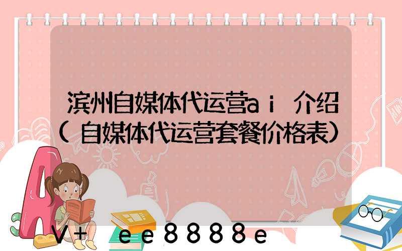 滨州自媒体代运营ai介绍(自媒体代运营套餐价格表)