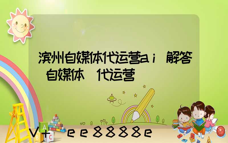 滨州自媒体代运营ai解答(自媒体_代运营)