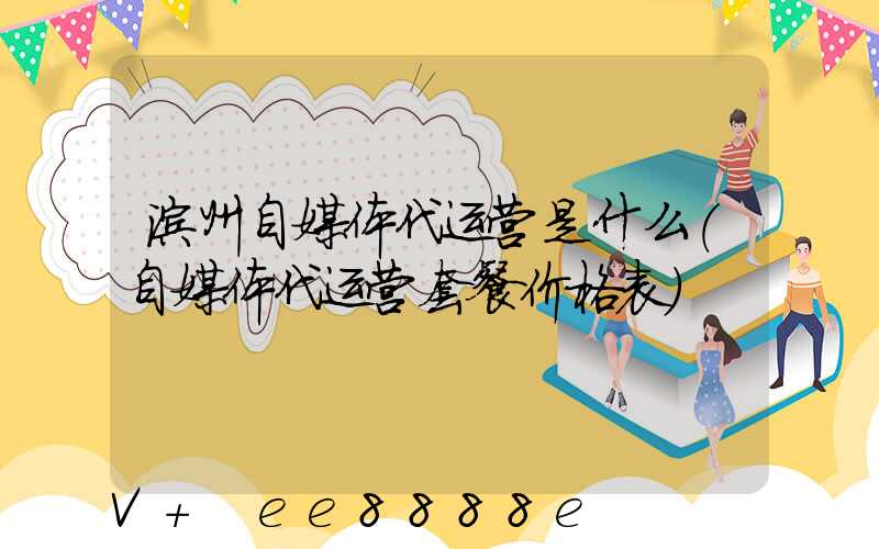 滨州自媒体代运营是什么(自媒体代运营套餐价格表)