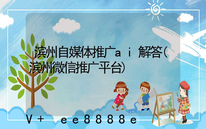 滨州自媒体推广ai解答(滨州微信推广平台)