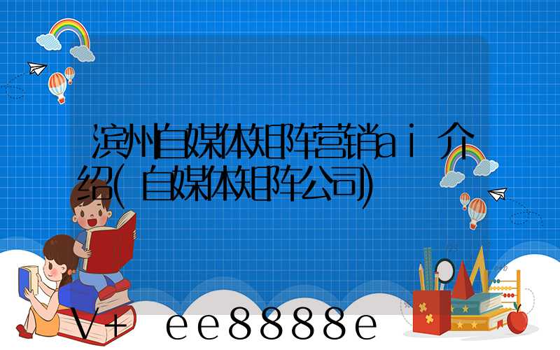 滨州自媒体矩阵营销ai介绍(自媒体矩阵公司)