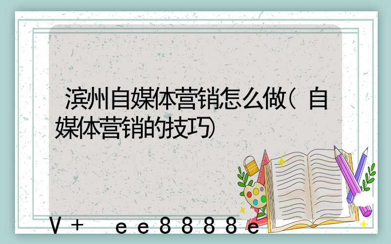 滨州自媒体营销怎么做(自媒体营销的技巧)