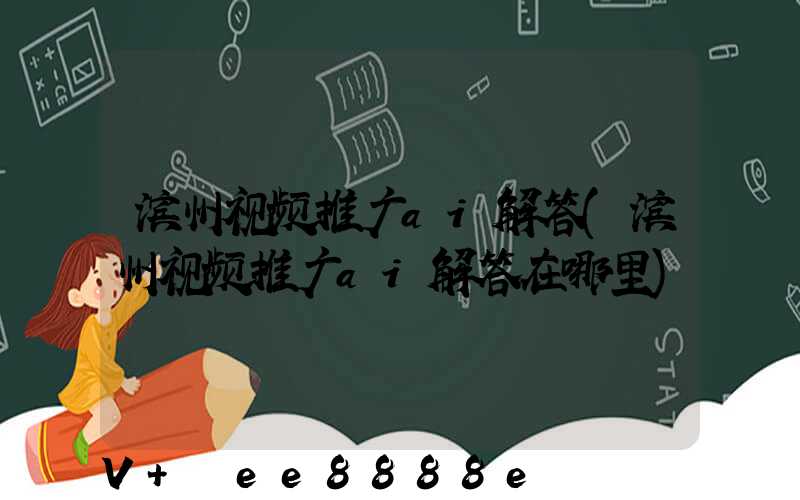 滨州视频推广ai解答(滨州视频推广ai解答在哪里)