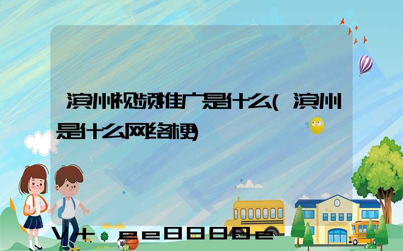 滨州视频推广是什么(滨州是什么网络梗)