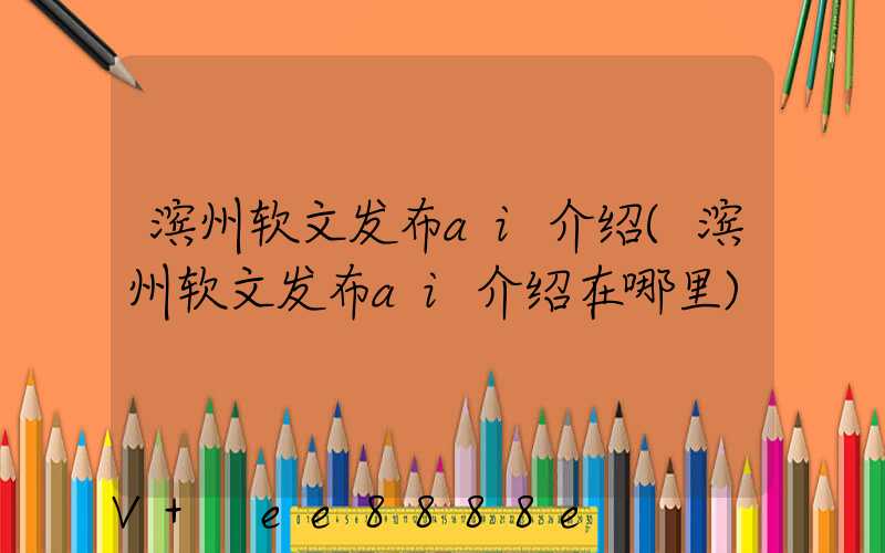 滨州软文发布ai介绍(滨州软文发布ai介绍在哪里)