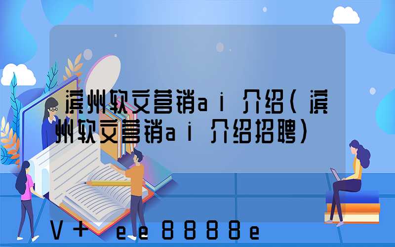 滨州软文营销ai介绍(滨州软文营销ai介绍招聘)