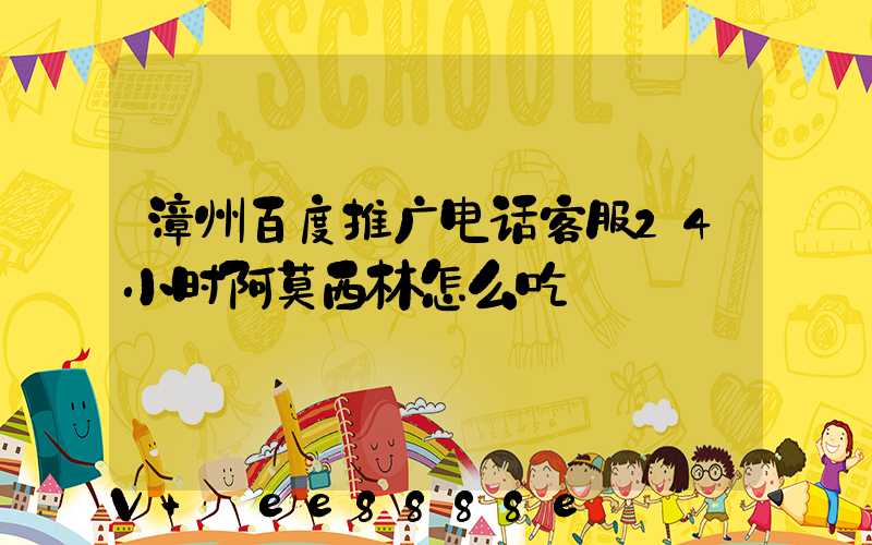 漳州百度推广电话客服24小时阿莫西林怎么吃