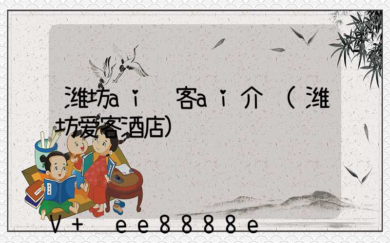 潍坊ai获客ai介绍(潍坊爱客酒店)