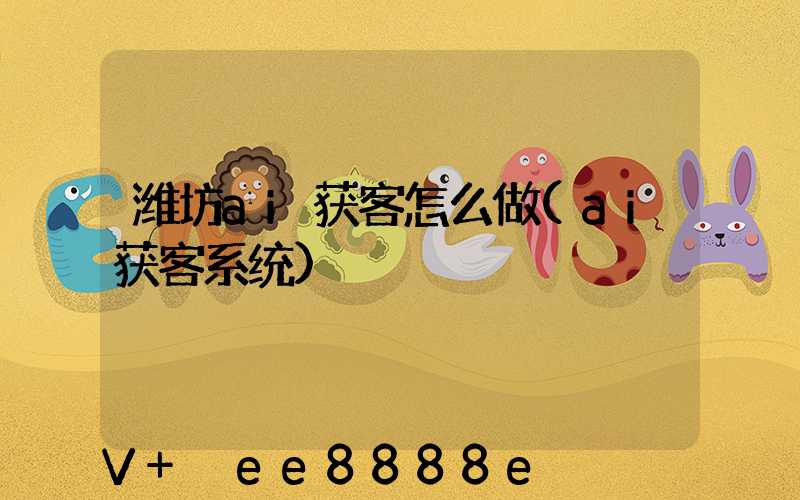 潍坊ai获客怎么做(ai获客系统)