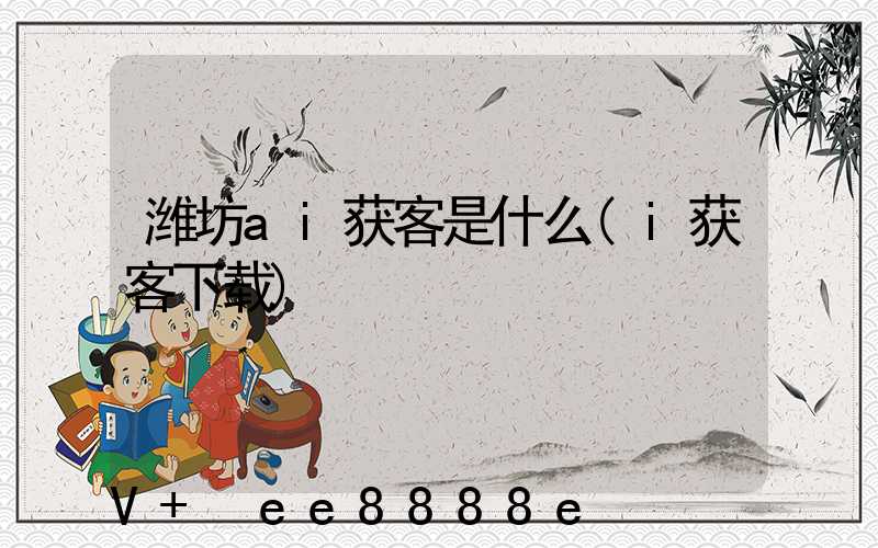 潍坊ai获客是什么(i获客下载)