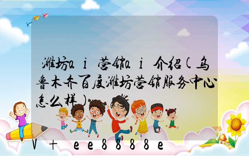潍坊ai营销ai介绍(乌鲁木齐百度潍坊营销服务中心怎么样)