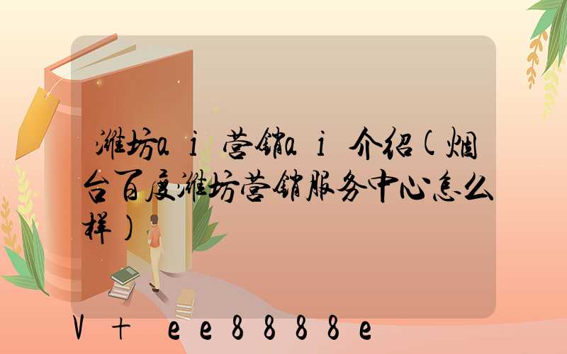 潍坊ai营销ai介绍(烟台百度潍坊营销服务中心怎么样)