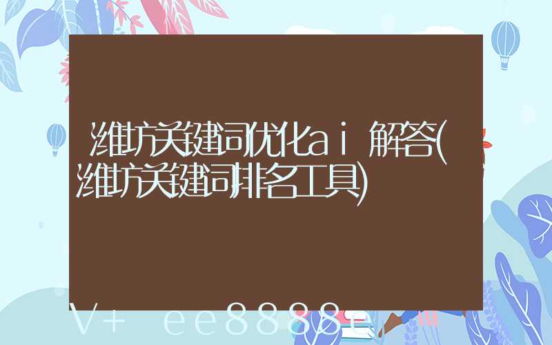 潍坊关键词优化ai解答(潍坊关键词排名工具)