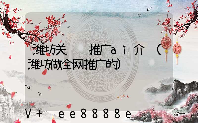 潍坊关键词推广ai介绍(潍坊做全网推广的)