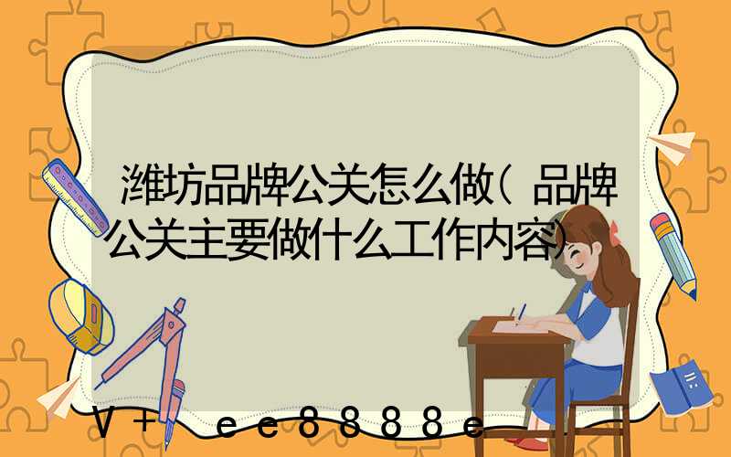 潍坊品牌公关怎么做(品牌公关主要做什么工作内容)