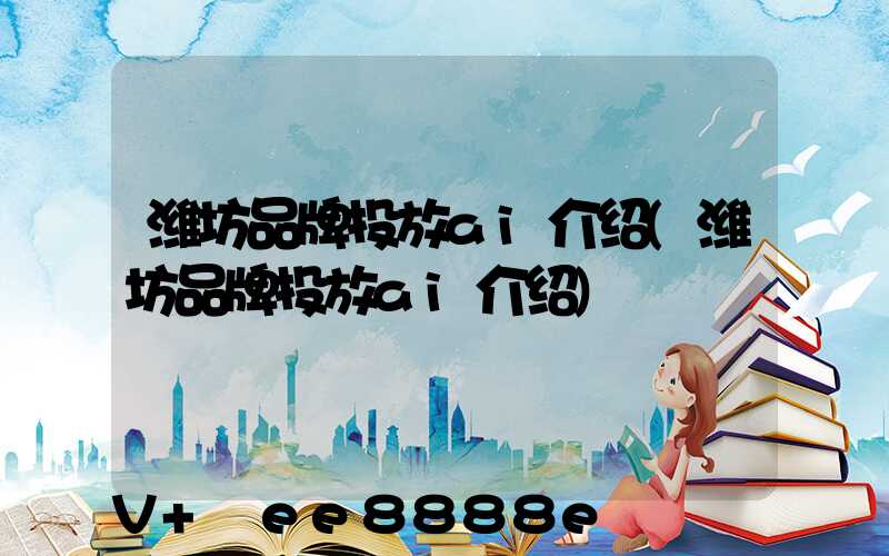 潍坊品牌投放ai介绍(潍坊品牌投放ai介绍)