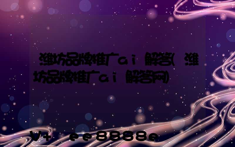 潍坊品牌推广ai解答(潍坊品牌推广ai解答网)