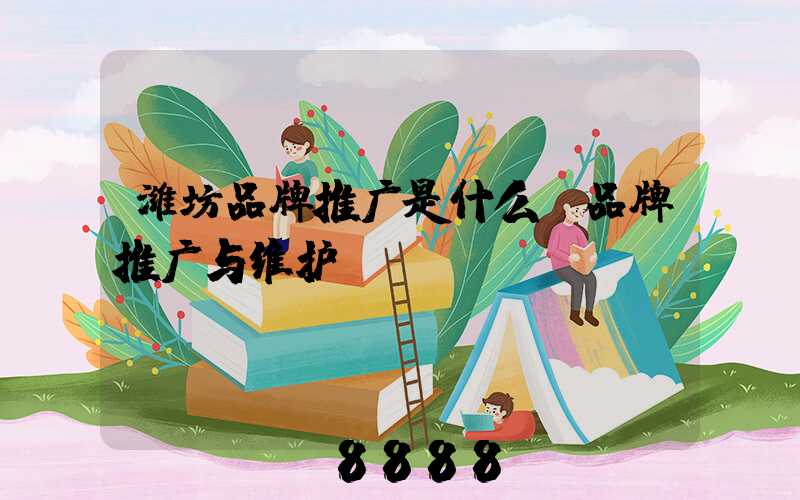 潍坊品牌推广是什么(品牌推广与维护)