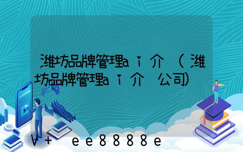 潍坊品牌管理ai介绍(潍坊品牌管理ai介绍公司)