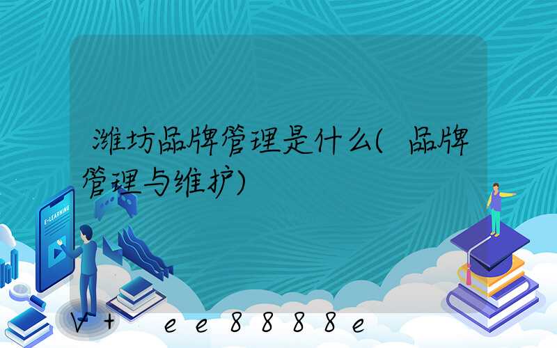 潍坊品牌管理是什么(品牌管理与维护)