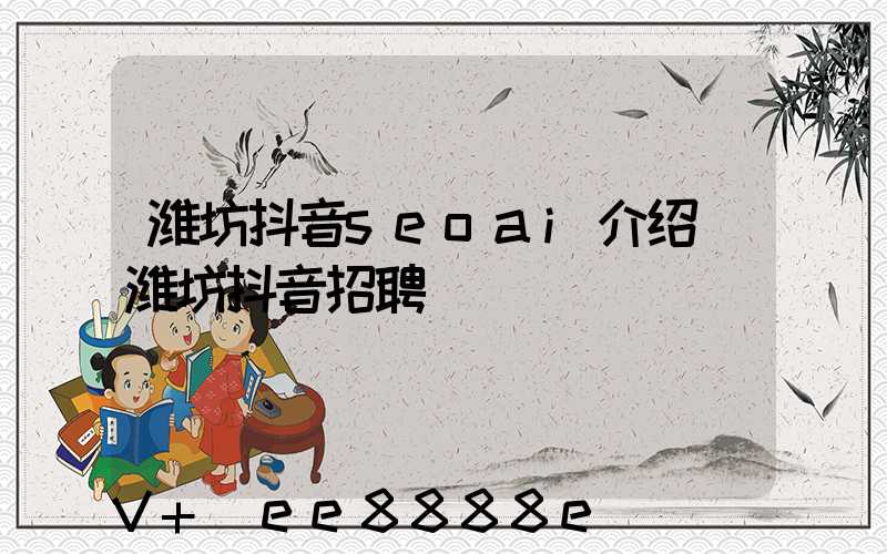 潍坊抖音seoai介绍(潍坊抖音招聘)