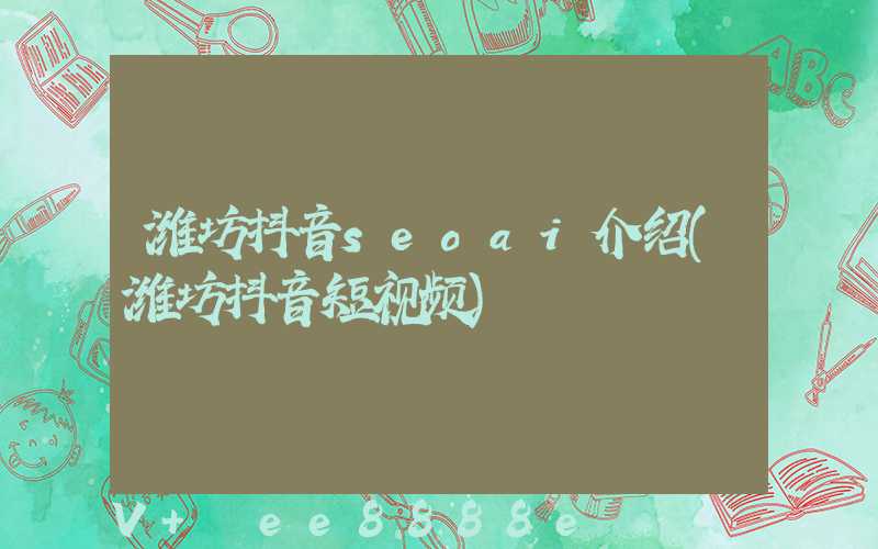 潍坊抖音seoai介绍(潍坊抖音短视频)