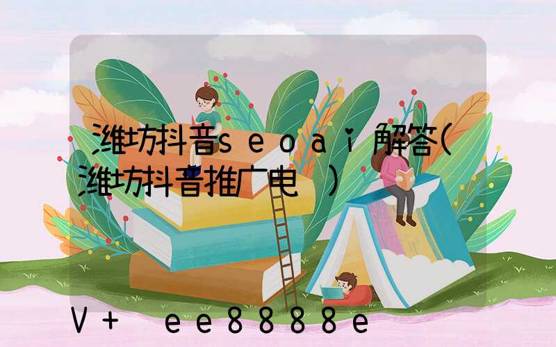 潍坊抖音seoai解答(潍坊抖音推广电话)