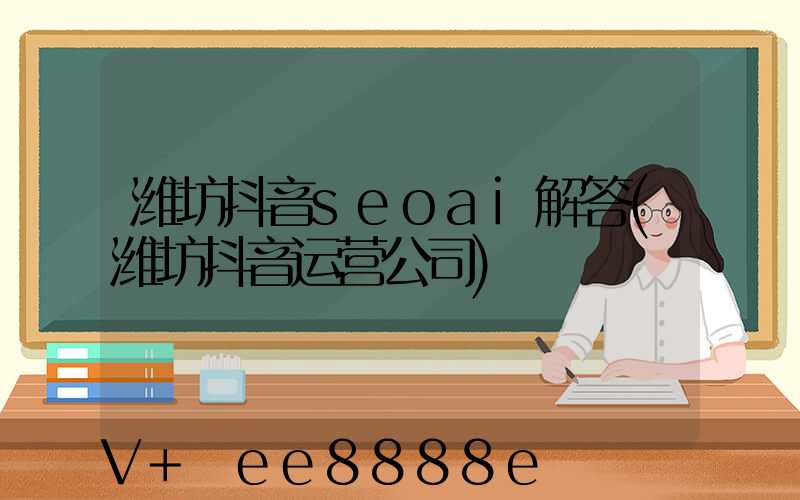潍坊抖音seoai解答(潍坊抖音运营公司)