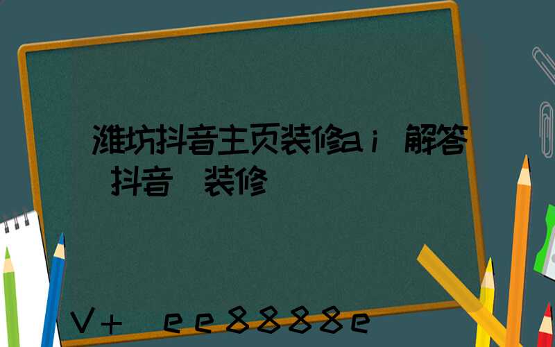 潍坊抖音主页装修ai解答(抖音_装修)
