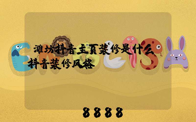 潍坊抖音主页装修是什么(抖音装修风格)