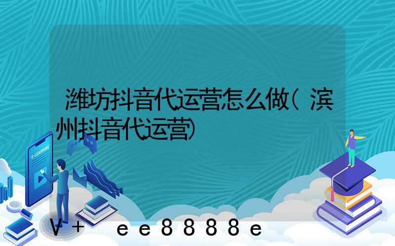 潍坊抖音代运营怎么做(滨州抖音代运营)